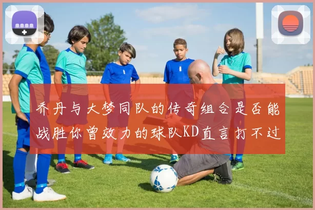 乔丹与大梦同队的传奇组合是否能战胜你曾效力的球队KD直言打不过实在太疯狂