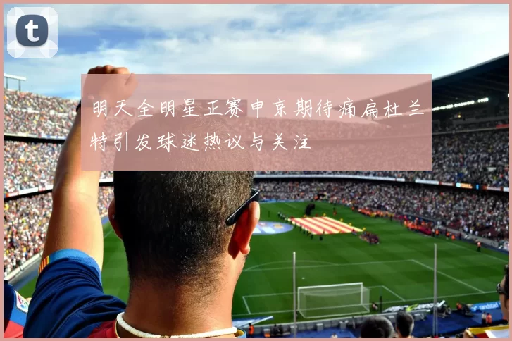 明天全明星正赛申京期待痛扁杜兰特引发球迷热议与关注