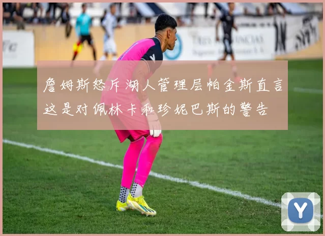 詹姆斯怒斥湖人管理层帕金斯直言这是对佩林卡和珍妮巴斯的警告