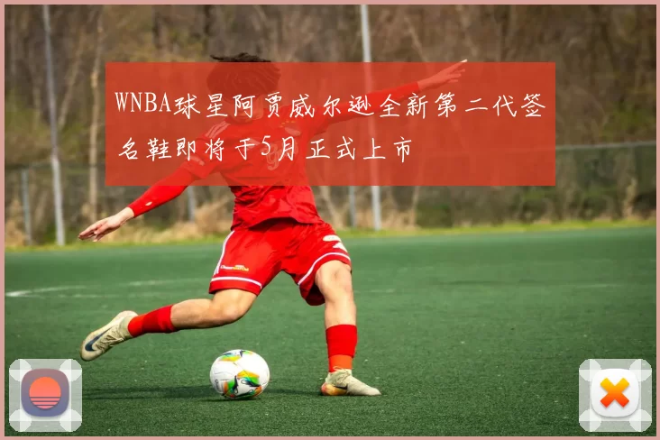 WNBA球星阿贾威尔逊全新第二代签名鞋即将于5月正式上市