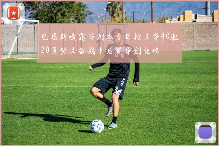 巴恩斯透露马刺本季目标力争40胜20负努力备战季后赛争创佳绩
