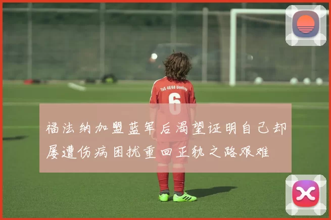 福法纳加盟蓝军后渴望证明自己却屡遭伤病困扰重回正轨之路艰难