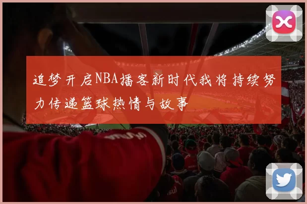 追梦开启NBA播客新时代我将持续努力传递篮球热情与故事