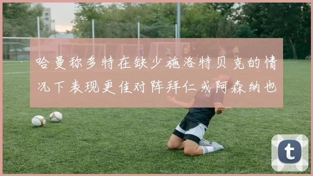 哈曼称多特在缺少施洛特贝克的情况下表现更佳对阵拜仁或阿森纳也有胜算