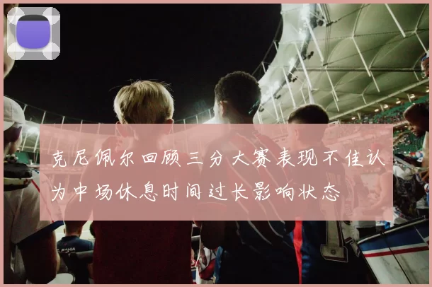 克尼佩尔回顾三分大赛表现不佳认为中场休息时间过长影响状态