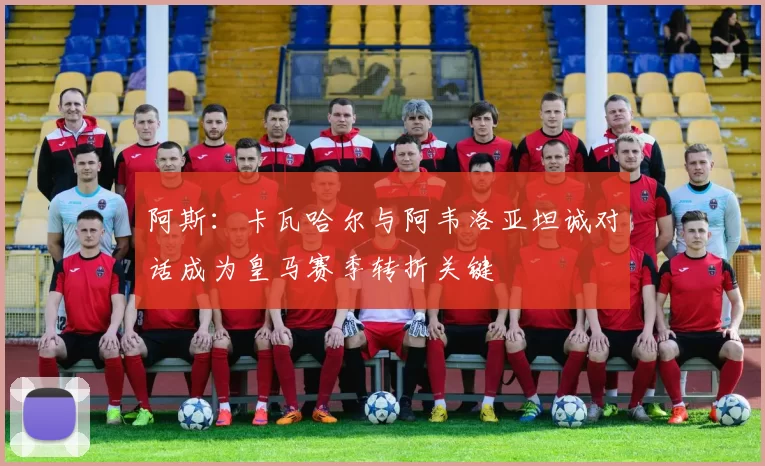 阿斯：卡瓦哈尔与阿韦洛亚坦诚对话成为皇马赛季转折关键