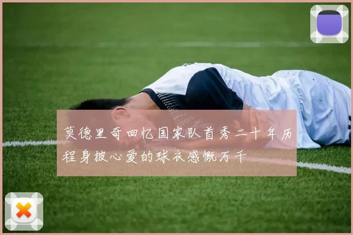 莫德里奇回忆国家队首秀二十年历程身披心爱的球衣感慨万千