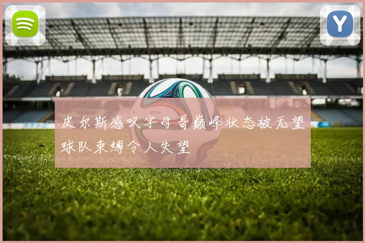 皮尔斯感叹字母哥巅峰状态被无望球队束缚令人失望