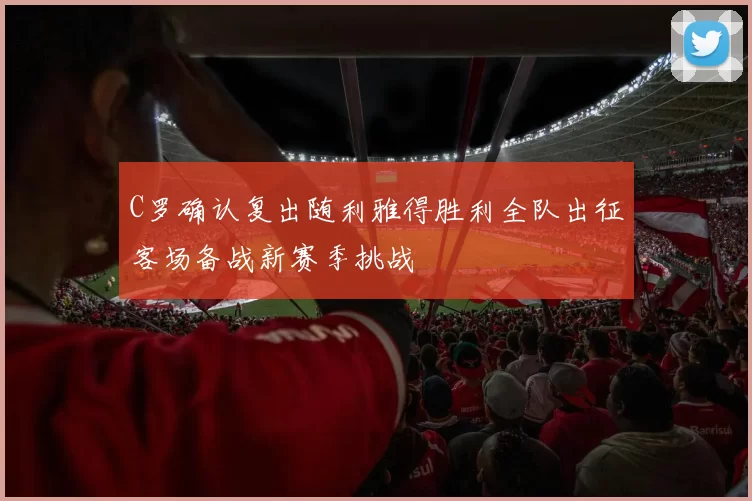 C罗确认复出随利雅得胜利全队出征客场备战新赛季挑战