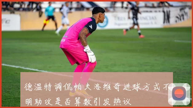 德温特调侃帕夫洛维奇进球方式不明助攻是否算数引发热议