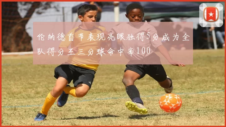 伦纳德首节表现亮眼独得5分成为全队得分王三分球命中率100