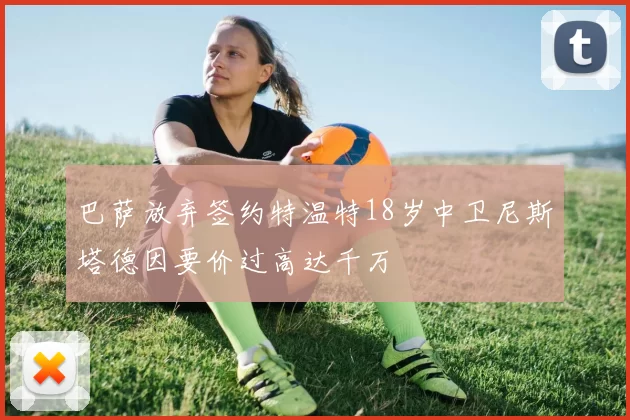 巴萨放弃签约特温特18岁中卫尼斯塔德因要价过高达千万