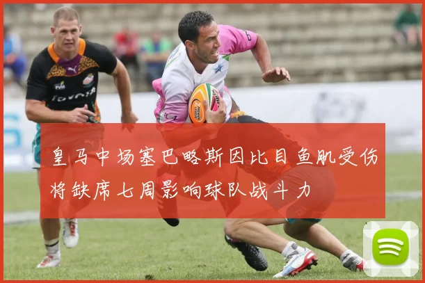 皇马中场塞巴略斯因比目鱼肌受伤将缺席七周影响球队战斗力