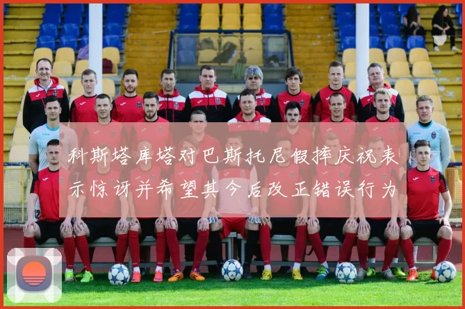 科斯塔库塔对巴斯托尼假摔庆祝表示惊讶并希望其今后改正错误行为