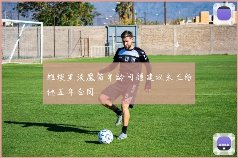 维埃里谈魔笛年龄问题建议米兰给他五年合同