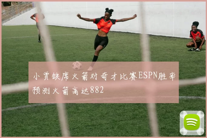 小贾缺席火箭对奇才比赛ESPN胜率预测火箭高达882