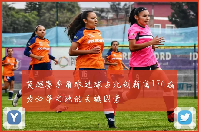 英超赛季角球进球占比创新高176成为必争之地的关键因素