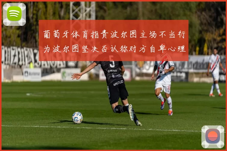 葡萄牙体育指责波尔图主场不当行为波尔图坚决否认称对方自卑心理作祟