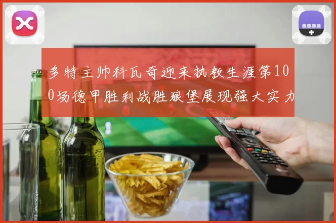 多特主帅科瓦奇迎来执教生涯第100场德甲胜利战胜狼堡展现强大实力