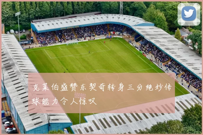 克莱伯盛赞东契奇转身三分绝妙传球能力令人惊叹