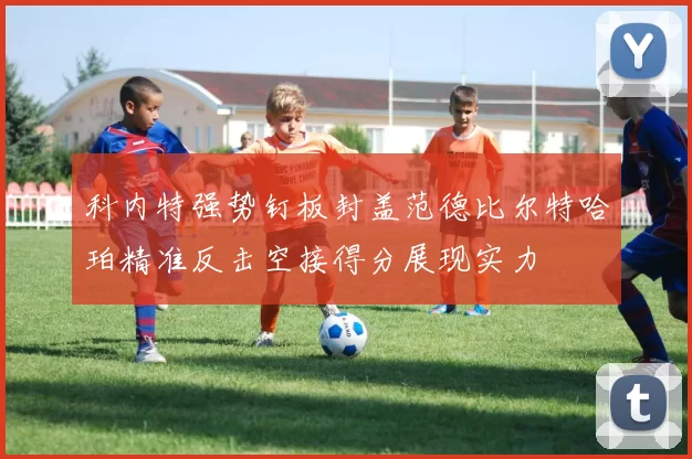 科内特强势钉板封盖范德比尔特哈珀精准反击空接得分展现实力